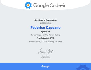 Certificate of Appreciation
presented to
Federico Capoano
OpenWISP
for serving as an Org Admin during
Google Code-in 2017
November 28, 2017 — January 17, 2018
Jason Titus
VP, Engineering
 