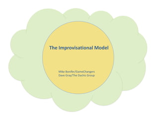 The Improvisational Model Mike Bonifer/GameChangers Dave Gray/The Dachis Group 