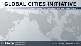 GLOBAL CITIES INITIATIVE 
A JOINT PROJECT OF BROOKINGS AND JPMORGAN CHASE 
Munich, Germany / November 18, 2014 
@bruce_katz! 
#globalcities 
 