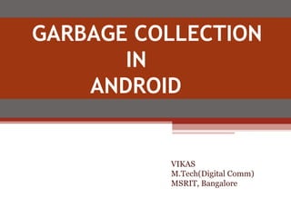 GARBAGE COLLECTION  IN ANDROID  VIKAS M.Tech(Digital Comm) MSRIT, Bangalore 
