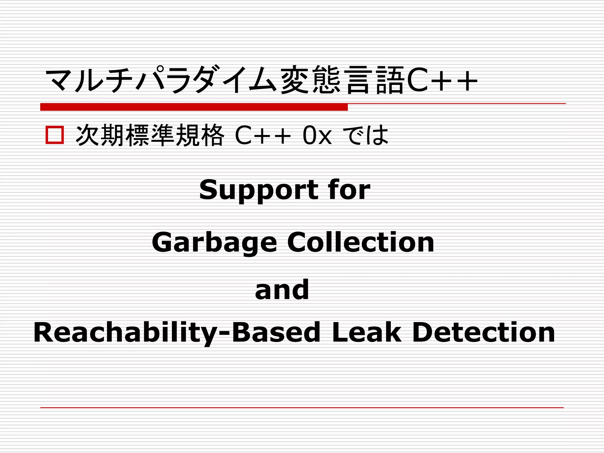 マルチパラダイム変態言語C++
 次期標準規格 C++ 0x では

          Support for
       Garbage Collection
             and
Reachability-Based Leak Detection
 