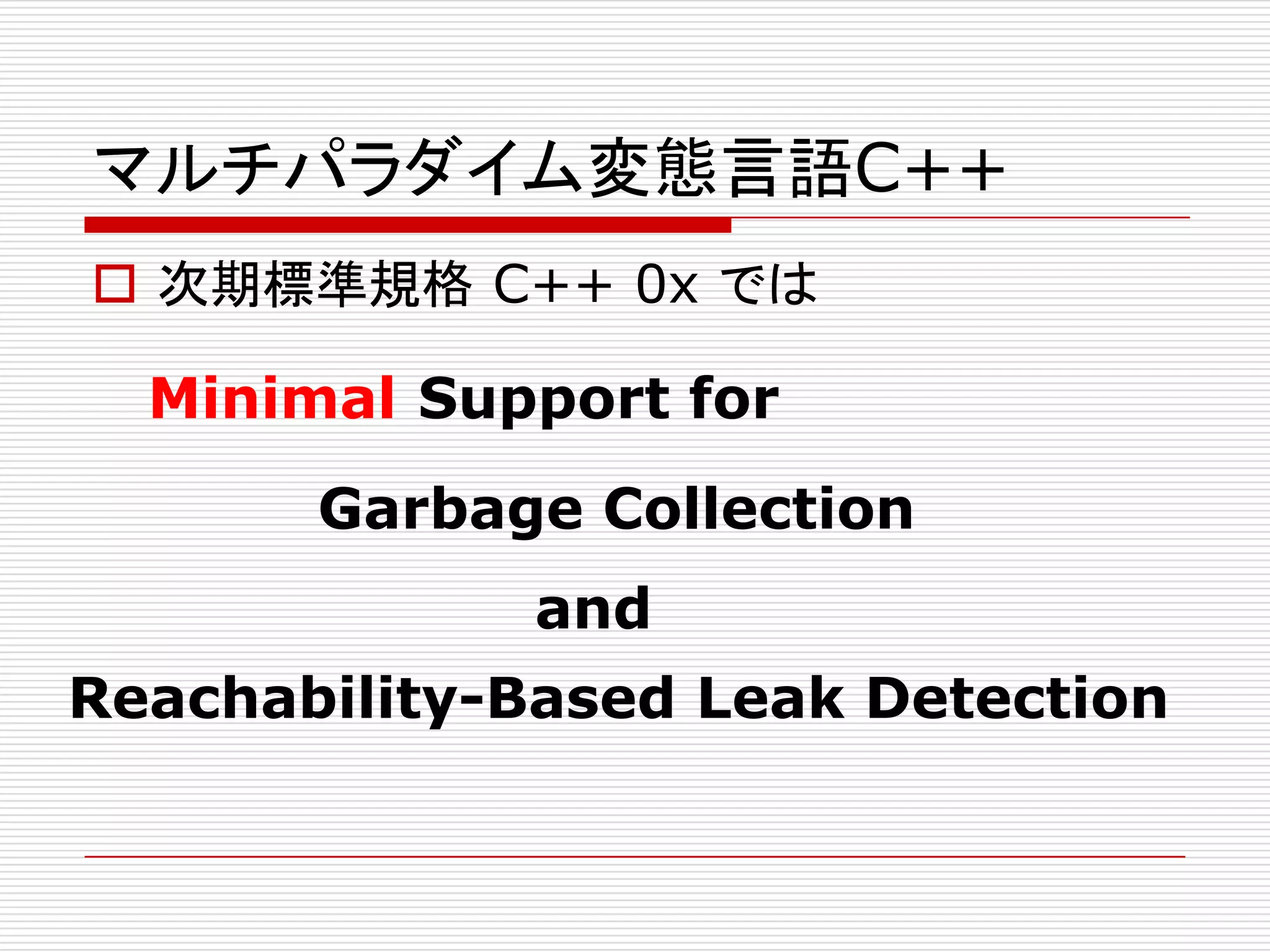 マルチパラダイム変態言語C++
 次期標準規格 C++ 0x では

  Minimal Support for
       Garbage Collection
             and
Reachability-Based Leak Detection
 