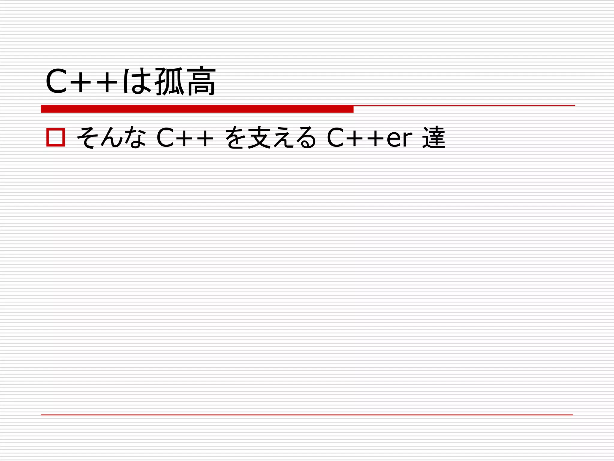 C++は孤高
 そんな C++ を支える C++er 達
 
