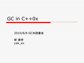 GC in C++0x

  2010/8/8 GC本読書会

  新 康孝
  yak_ex
 