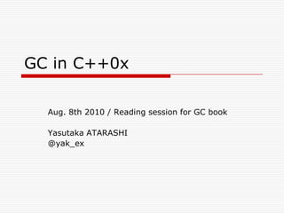 GC in C++0x

  Aug. 8th 2010 / Reading session for GC book

  Yasutaka ATARASHI
  @yak_ex
 