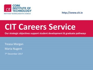 http://www.cit.ie
CIT Careers ServiceOur strategic objectives support student development & graduate pathways
Treasa Morgan
Maria Nugent
7th December 2017
 