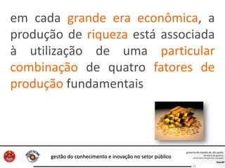 gestão do conhecimento e inovação no setor público
16
em cada grande era econômica, a
produção de riqueza está associada
à utilização de uma particular
combinação de quatro fatores de
produção fundamentais
 