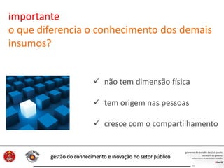 gestão do conhecimento e inovação no setor público
20
importante
o que diferencia o conhecimento dos demais
insumos?
 não tem dimensão física
 tem origem nas pessoas
 cresce com o compartilhamento
 