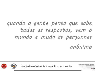gestão do conhecimento e inovação no setor público
8
quando a gente pensa que sabe
todas as respostas, vem o
mundo e muda as perguntas
anônimo
 