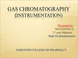 GAS CHROMATOGRAPHY
(INSTRUMENTATION)
Presented by
NIVEDITHA G
1st sem Mpharm
Dept Of pharmaceutics
NARGUND COLLEGE OF PHARMACY
 