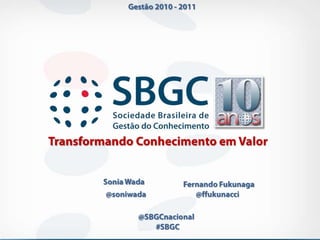 Gestão 2010 - 2011 Transformando Conhecimento em Valor  Sonia Wada Fernando Fukunaga @ffukunacci @soniwada @SBGCnacional #SBGC 