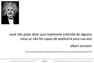oficina de gestão do conhecimento, módulo I - josé antônio carlos, pepe3 secretaria de estado da fazenda de santa catarina
você não pode dizer que realmente entende de alguma
coisa se não for capaz de explicá-la para sua avó
albert einstein
físico, intelectual alemão, apontado pela revista time como a personalidade do século 20
 
