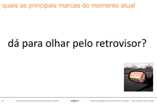 oficina de gestão do conhecimento, módulo I - josé antônio carlos, pepe40 secretaria de estado da fazenda de santa catarina
quais as principais marcas do momento atual
dá para olhar pelo retrovisor?
 