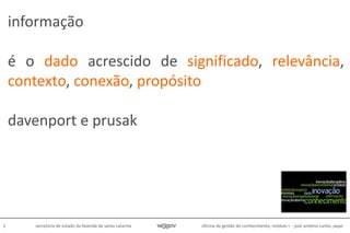 oficina de gestão do conhecimento, módulo I - josé antônio carlos, pepe6 secretaria de estado da fazenda de santa catarina
informação
é o dado acrescido de significado, relevância,
contexto, conexão, propósito
davenport e prusak
 
