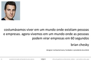 oficina de gestão do conhecimento, módulo I - josé antônio carlos, pepe60 secretaria de estado da fazenda de santa catarina
costumávamos viver em um mundo onde existiam pessoas
e empresas. agora vivemos em um mundo onde as pessoas
podem virar empresas em 60 segundos
brian chesky
designer norteamericano, fundador e presidente da airbnb
 