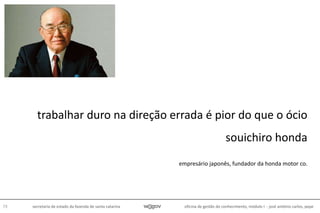 oficina de gestão do conhecimento, módulo I - josé antônio carlos, pepe73 secretaria de estado da fazenda de santa catarina
trabalhar duro na direção errada é pior do que o ócio
souichiro honda
empresário japonês, fundador da honda motor co.
 