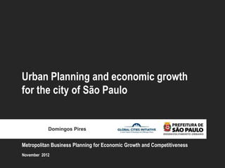 Urban Planning and economic growth
for the city of São Paulo


            Domingos Pires


Metropolitan Business Planning for Economic Growth and Competitiveness
November 2012
 