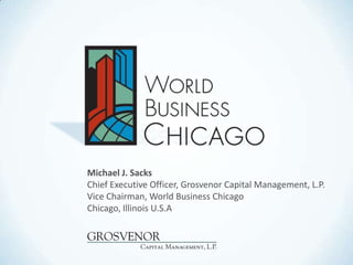Michael J. Sacks
Chief Executive Officer, Grosvenor Capital Management, L.P.
Vice Chairman, World Business Chicago
Chicago, Illinois U.S.A
 