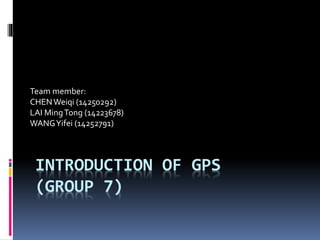 Team member: 
CHEN Weiqi (14250292) 
LAI Ming Tong (14223678) 
WANG Yifei (14252791) 
INTRODUCTION OF GPS 
(GROUP 7) 
 