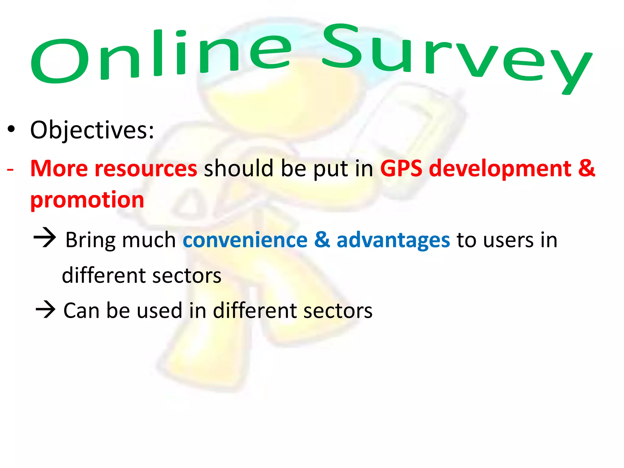 • Objectives:
- More resources should be put in GPS development &
promotion

 Bring much convenience & advantages to users in
different sectors
 Can be used in different sectors

 
