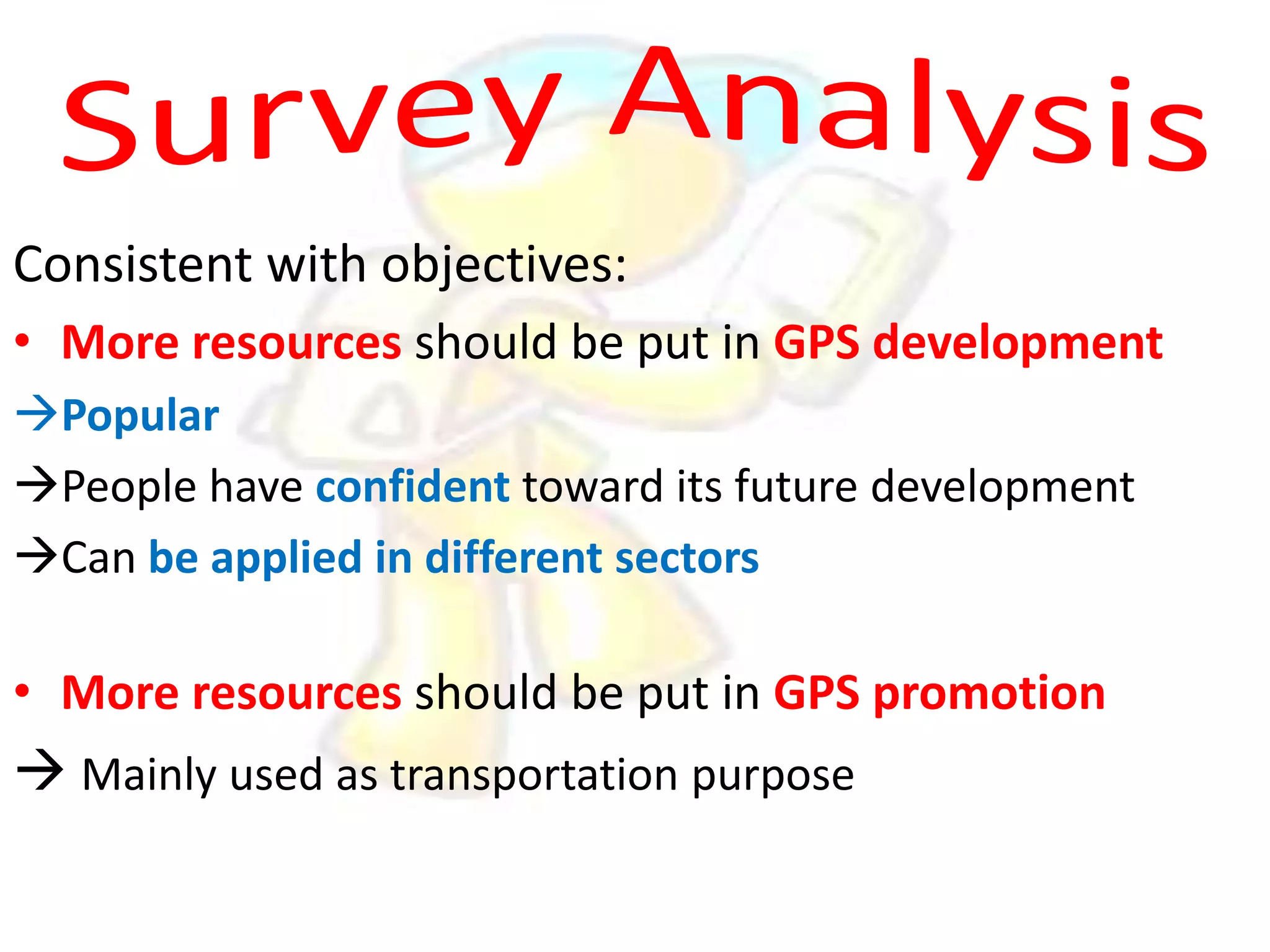 Consistent with objectives:
• More resources should be put in GPS development
Popular
People have confident toward its future development
Can be applied in different sectors

• More resources should be put in GPS promotion

 Mainly used as transportation purpose

 