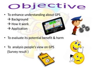 • To enhance understanding about GPS
 Background
 How it work
 Application
• To evaluate its potential benefit & harm
•...