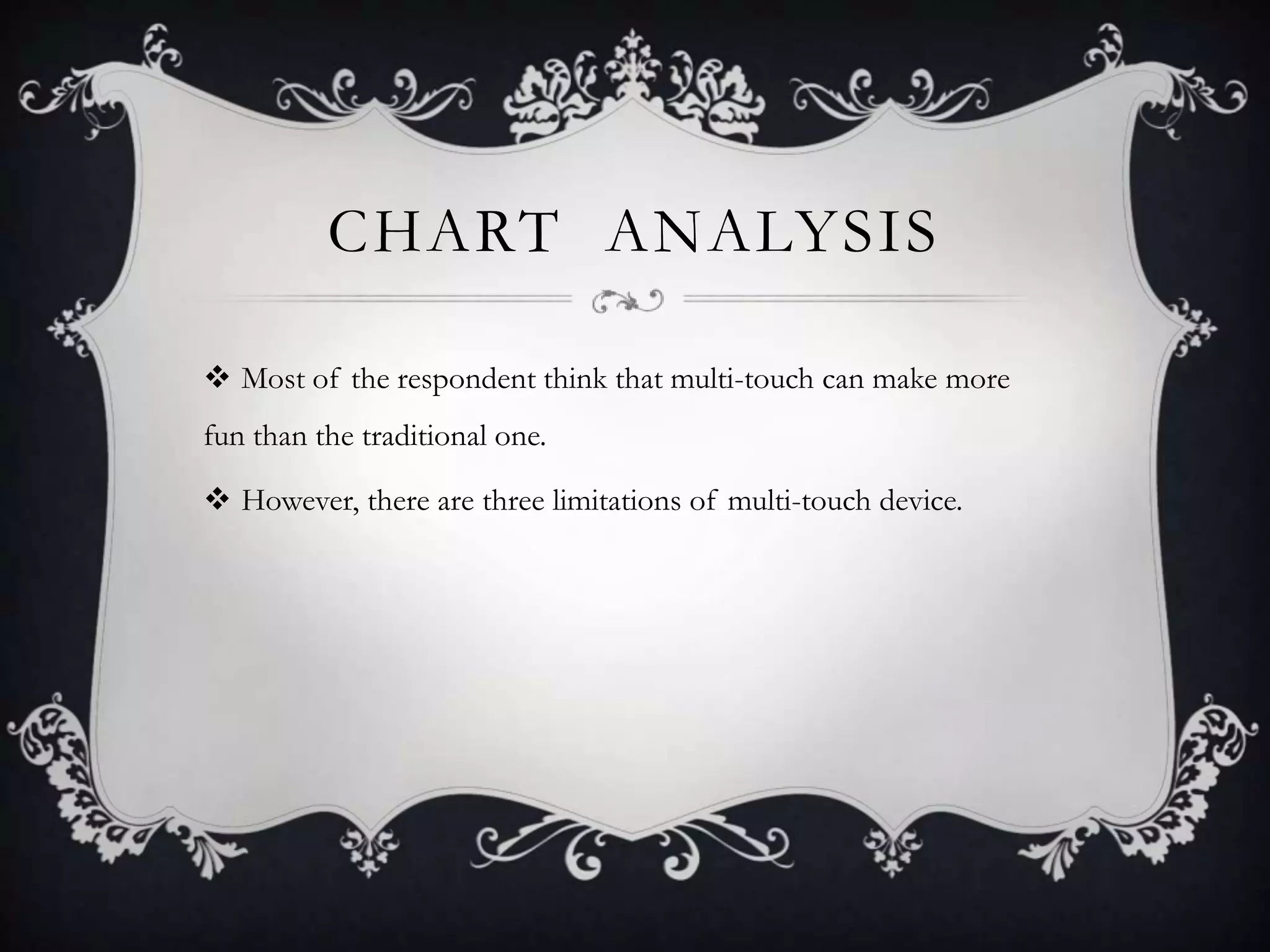 CHART ANALYSIS

 Most of the respondent think that multi-touch can make more
fun than the traditional one.

 However, there are three limitations of multi-touch device.
 