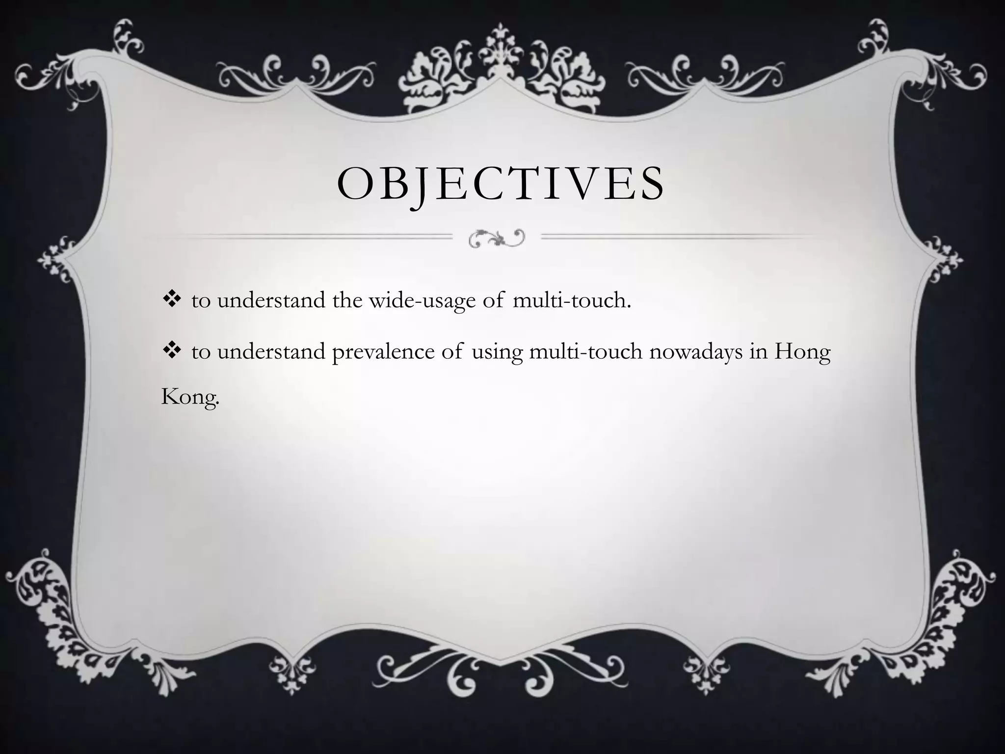 OBJECTIVES

 to understand the wide-usage of multi-touch.

 to understand prevalence of using multi-touch nowadays in Hong
Kong.
 