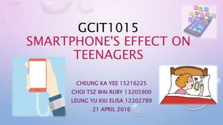 GCIT1015
SMARTPHONE'S EFFECT ON
TEENAGERS
CHEUNG KA YEE 15216225
CHOI TSZ WAI RUBY 13205900
LEUNG YU KIU ELISA 12202789
21 APRIL 2016
 