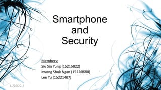 Smartphone
and
Security
Members:
Siu Sin Yung (15215822)
Kwong Shuk Ngan (15220680)
Lee Yu (15221407)
11/26/2015
 