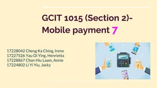 GCIT 1015 (Section 2)-
Mobile payment 7
17228042 Cheng Ka Ching, Irene
17227526 Yau Oi Ying, Henrietta
17228867 Chan Hiu Laam, Annie
17224802 Li Yi Yiu, Jacky
 