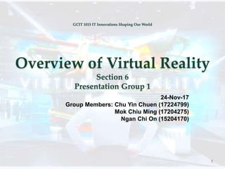 GCIT 1015 IT Innovations Shaping Our World
Overview of Virtual Reality
Section 6
Presentation Group 1
24-Nov-17
Group Members: Chu Yin Chuen (17224799)
Mok Chiu Ming (17204275)
Ngan Chi On (15204170)
1
 