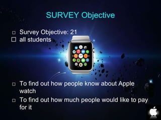 SURVEY Objective 
⬜ Survey Objective: 21 
⬜ all students 
⬜ To find out how people know about Apple 
watch 
⬜ To find out how much people would like to pay 
for it 
 