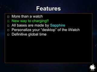 Features 
⬜ More than a watch 
⬜ New way to charging!! 
⬜ All bases are made by Sapphire 
⬜ Personalize your “desktop” of the iWatch 
⬜ Definitive global time 
 
