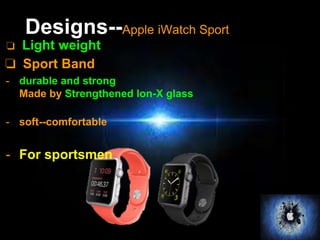 Designs--Apple iWatch Sport 
❏ Light weight 
❏ Sport Band 
- durable and strong 
Made by Strengthened lon-X glass 
- soft--comfortable 
- For sportsmen 
 