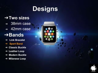Designs 
➔Two sizes 
➔ 38mm case 
➔ 42mm case 
➔Bands 
➔ Link Bracelet 
➔ Sport Band 
➔ Classic Buckle 
➔ Leather Loop 
➔ Modern Buckle 
➔ Milanese Loop 
 