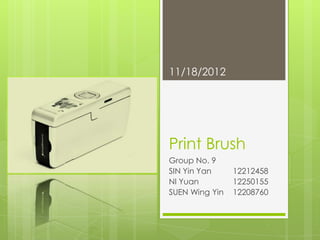 11/18/2012




Print Brush
Group No. 9
SIN Yin Yan     12212458
NI Yuan         12250155
SUEN Wing Yin   12208760
 