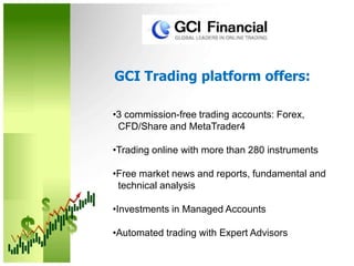 GCI Trading platform offers:3 commission-free trading accounts: Forex,   CFD/Share and MetaTrader4