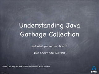 ©2011 Azul Systems, Inc. 
Understanding Java 
Garbage Collection 
and what you can do about it 
Ivan Krylov, Azul Systems 
Slides Courtesy Gil Tene, CTO & co-Founder, Azul Systems 
 