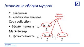 Russia Development Centre
Deutsche Bank
Экономика сборки мусора
S – объём кучи
L – объём живых объектов
Copy collection
 Эффективность
Mark-Sweep
 Эффективность
L
LS
c
S
LS
c
L
LS
c 21
Объѐм
мусора в
куче
 