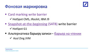 Russia Development Centre
Deutsche Bank
Фоновая маркировка
 Card marking write barrier
HotSpot CMS, JRockit, IBM J9
 Snapshot-at-the-beginning (SATB) write barrier
HotSpot G1
 Альтернатива барьерузаписи– барьер на чтении
 Azul Zing JVM
 