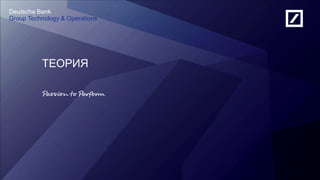 Russia Development Centre
Deutsche Bank
Deutsche Bank
Group Technology & Operations
ТЕОРИЯ
 