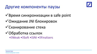 Russia Development Centre
Deutsche Bank
Другие компоненты паузы
Время синхронизации в safe point
Ожидание JNI блокировок
Сканирование стека
Обработка ссылок
• Weak • Soft • JNI • Finalizers
 