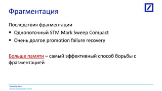 Russia Development Centre
Deutsche Bank
Фрагментация
Последствия фрагментации
 Однопоточный STM Mark Sweep Compact
 Очень долгое promotion failure recovery
Больше памяти – самый эффективный способ борьбы с
фрагментацией
 