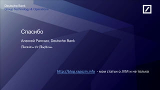 Russia Development Centre
Deutsche Bank
Deutsche Bank
Group Technology & Operations
Спасибо
Алексей Рагозин, Deutsche Bank
http://blog.ragozin.info - мои статьи о JVM и не только
 