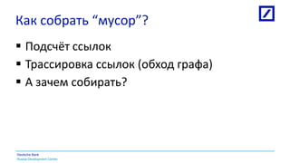 Russia Development Centre
Deutsche Bank
Как собрать “мусор”?
 Подсчёт ссылок
 Трассировка ссылок (обход графа)
 А зачем собирать?
 