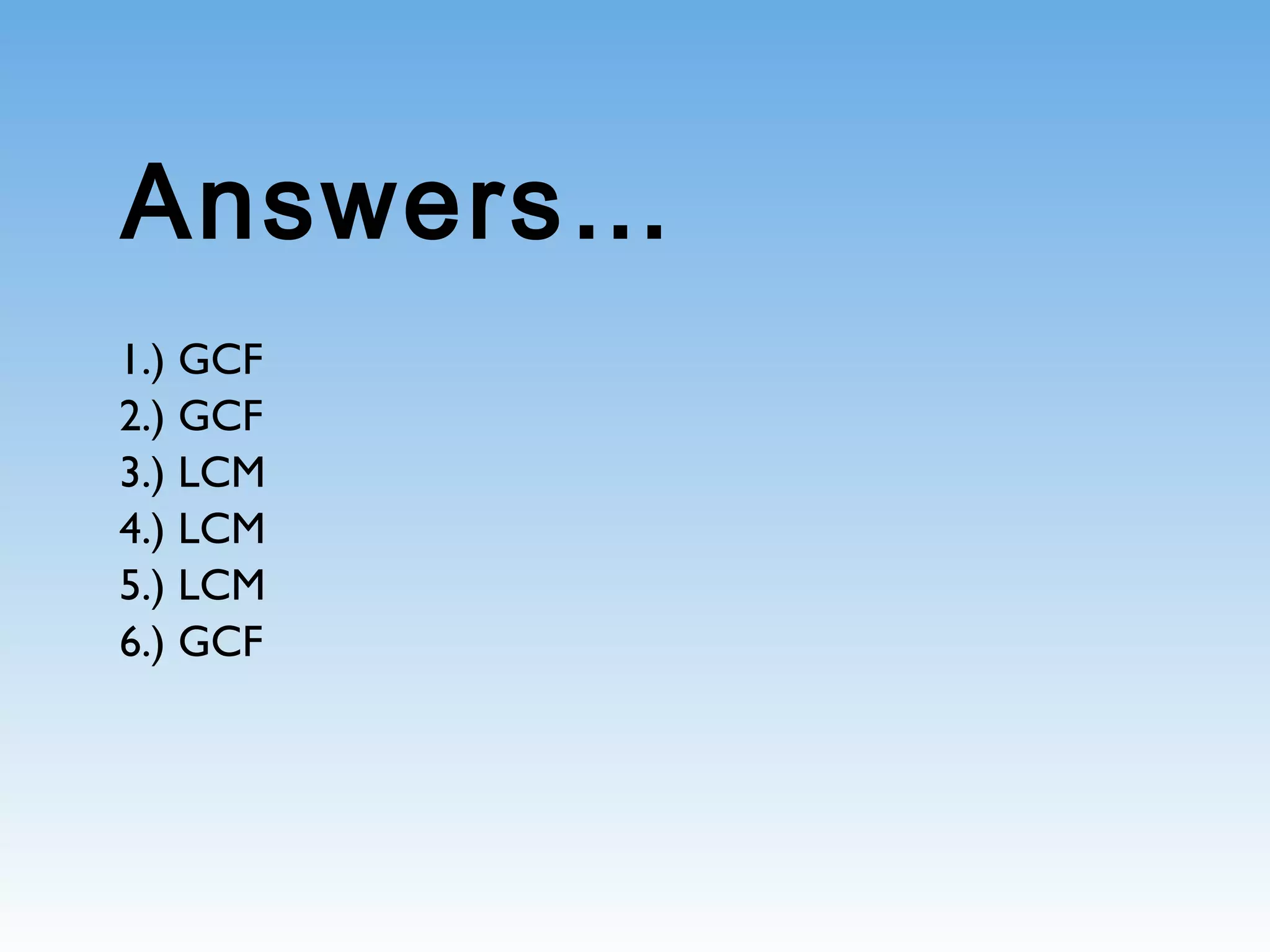 Answers…
1.) GCF
2.) GCF
3.) LCM
4.) LCM
5.) LCM
6.) GCF
 