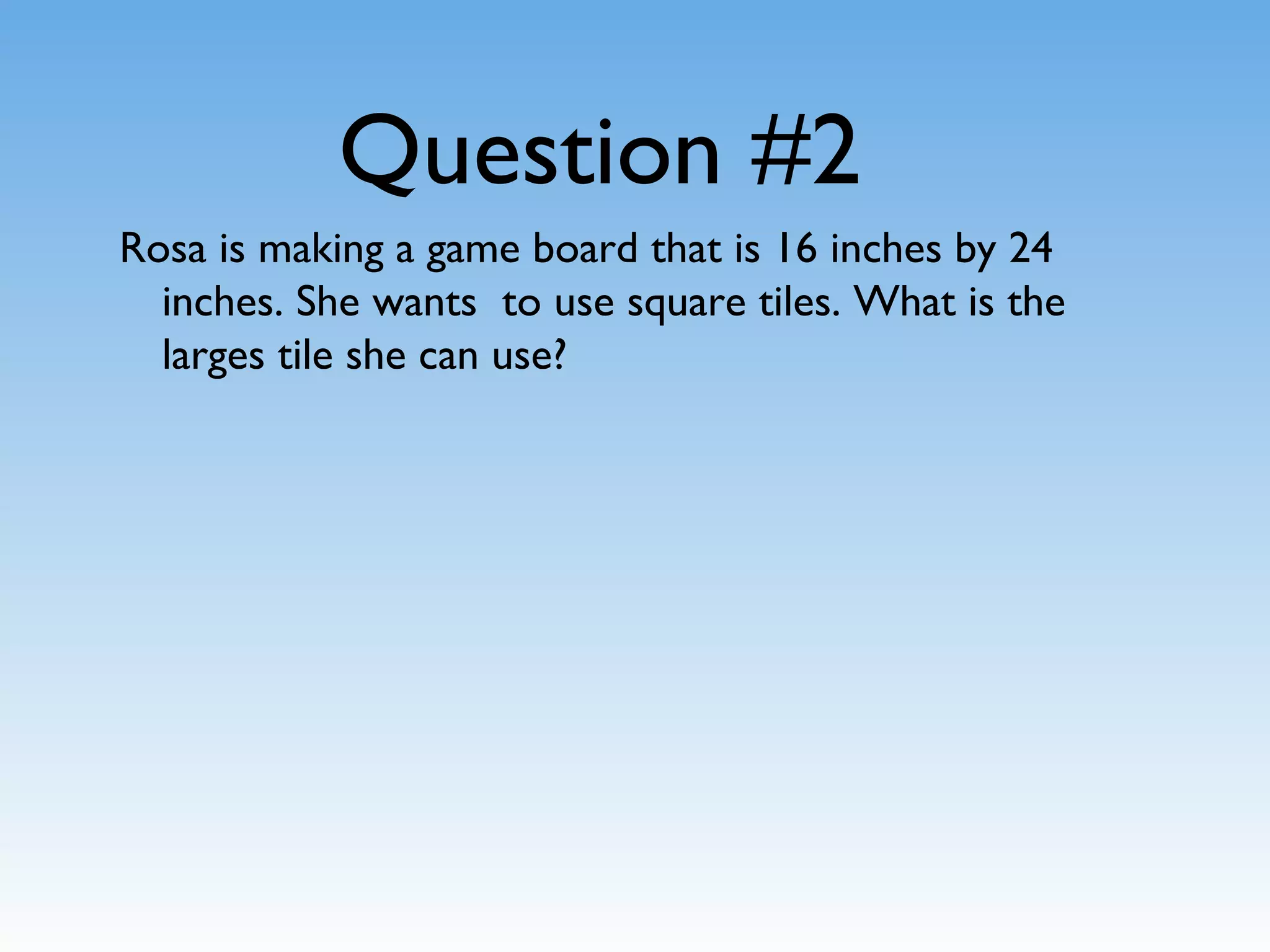 Question #2
Rosa is making a game board that is 16 inches by 24
inches. She wants to use square tiles. What is the
larges tile she can use?
 