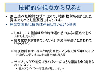 パーソナルデータの利活用に関する 制度改正大綱 
•保護対象になる個人情報（未定）： 
–指紋認識データ、顔認識データ等個人の身体的 特性に関するもの 
–なぜか、ゲノム情報が欠落。個人の位置情報も欠 落（EUでは個人情報）、IP Addressは? 
•先送りされたものが多い 
–機微情報の定義 
–開示、訂正、消去についての裁判上の請求権は 一応記載されているが。。。 
–個人プロファイリング 
–プライバシー影響評価 
–名簿業者 ベネッセ事件で強く規制されるかも  