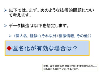 個人データ越境に係わる問題 
さて、某社がEU域内での自社製品の車の走行データを収集したとし ます。 
行動履歴が個人情報であるというEUの立場からすると、この走行 データは某社が本社を持つ日本に持ち出せません。 
しかし、データはEU域内の計算サーバに乗せたまま、本社から処理 プログラムや計算環境をEUに持ち込んで処理したら、処理結果は持 ち出せるかという問題が生じます。処理結果が完全に個人再識別が できない統計データなら持ち出せそうです。 
ただし、本社が個人情報保護法の十分でない日本に存在する会社の支 社や子会社の場合、EU市民の個人データをEU域内であっても保持した り処理したりできるのか？ 
つまり、移動するのはデータではなく、処理プログラムの方だ、という 時代になったとき、どういう問題があるのか？  